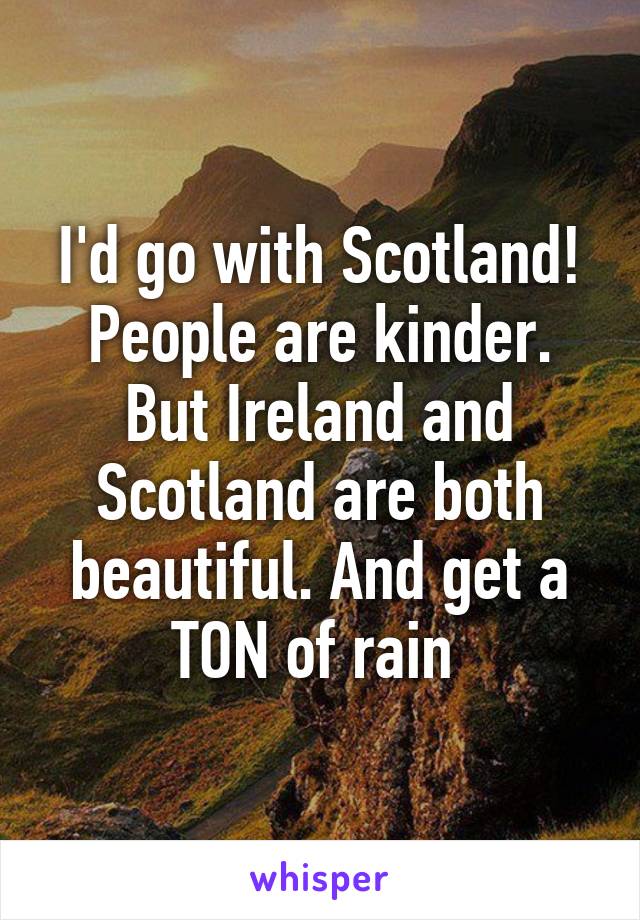 I'd go with Scotland! People are kinder. But Ireland and Scotland are both beautiful. And get a TON of rain 