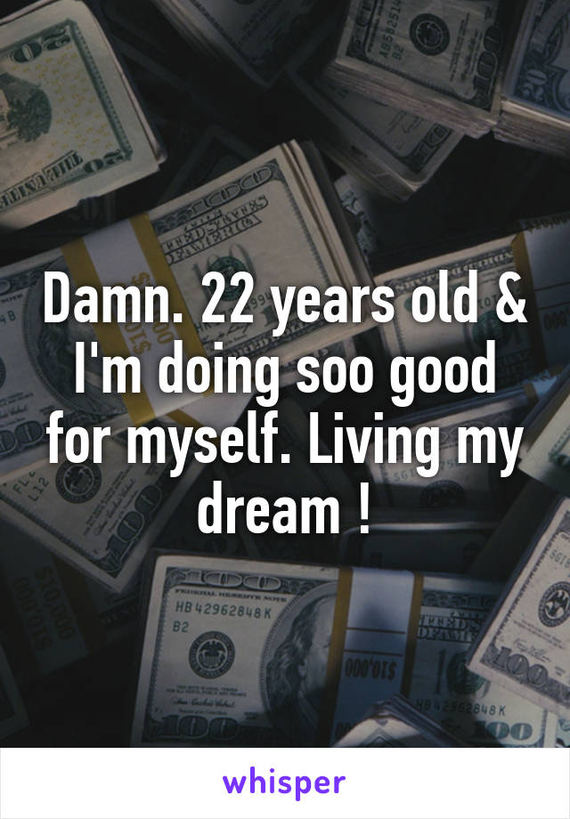 Damn. 22 years old & I'm doing soo good for myself. Living my dream !