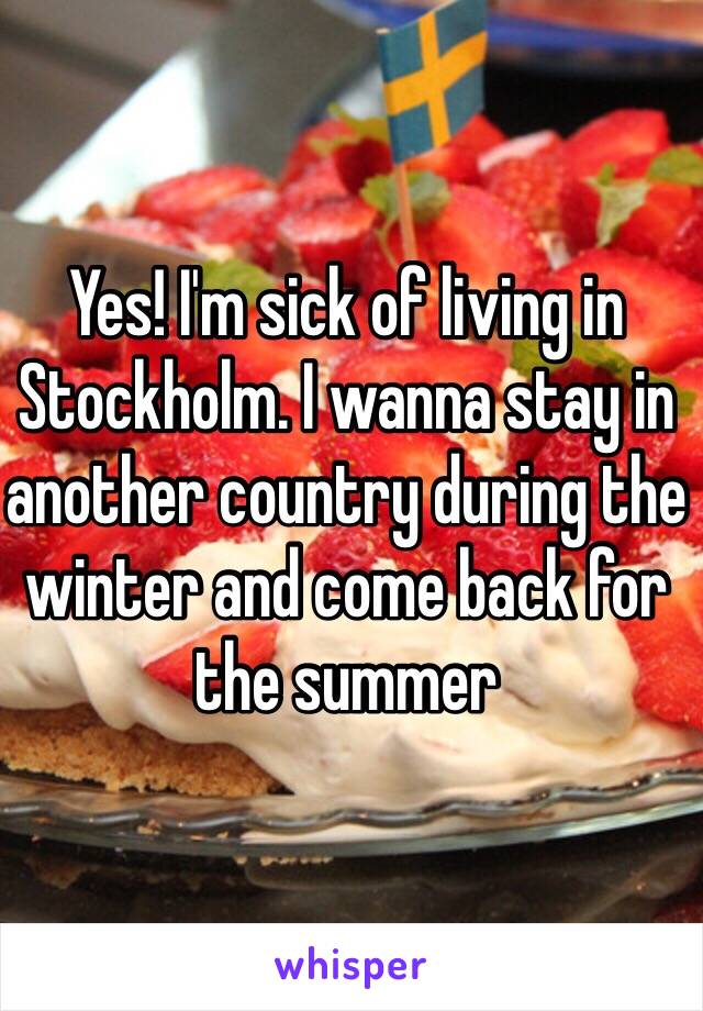 Yes! I'm sick of living in Stockholm. I wanna stay in another country during the winter and come back for the summer 