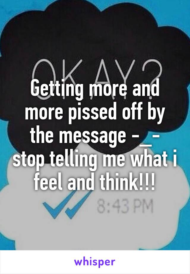 Getting more and more pissed off by the message -_- stop telling me what i feel and think!!!