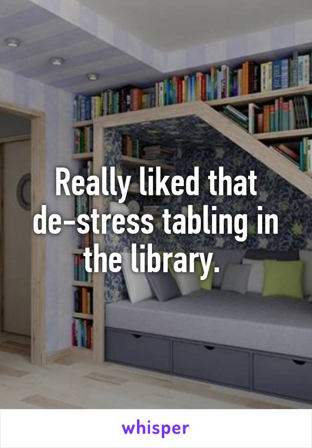 Really liked that de-stress tabling in the library. 