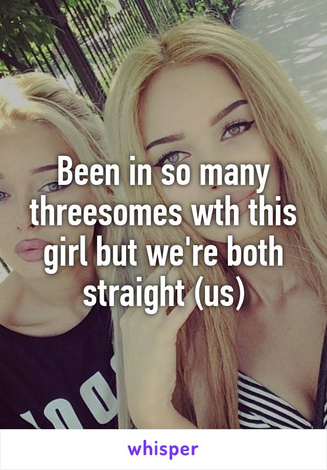 Been in so many threesomes wth this girl but we're both straight (us)