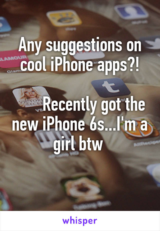 Any suggestions on cool iPhone apps?!

       Recently got the new iPhone 6s...I'm a girl btw 

