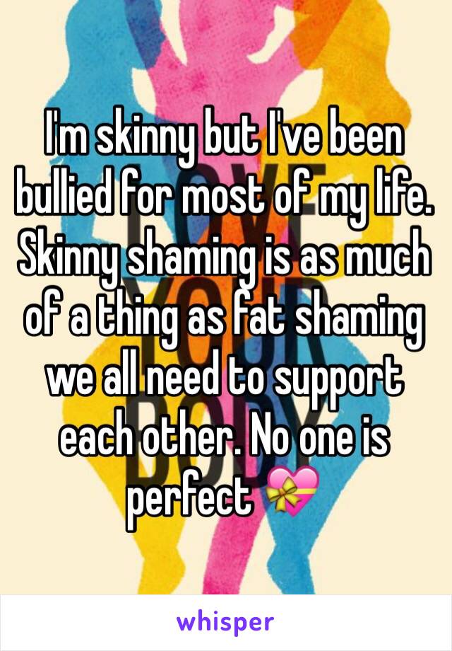 I'm skinny but I've been bullied for most of my life. Skinny shaming is as much of a thing as fat shaming we all need to support each other. No one is perfect 💝