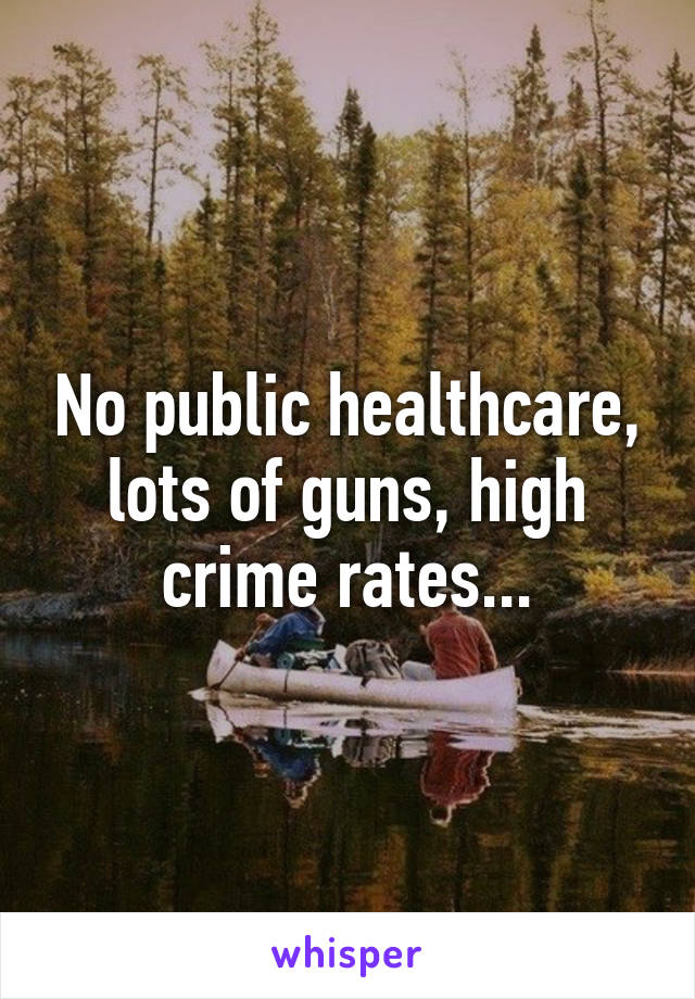 No public healthcare, lots of guns, high crime rates...