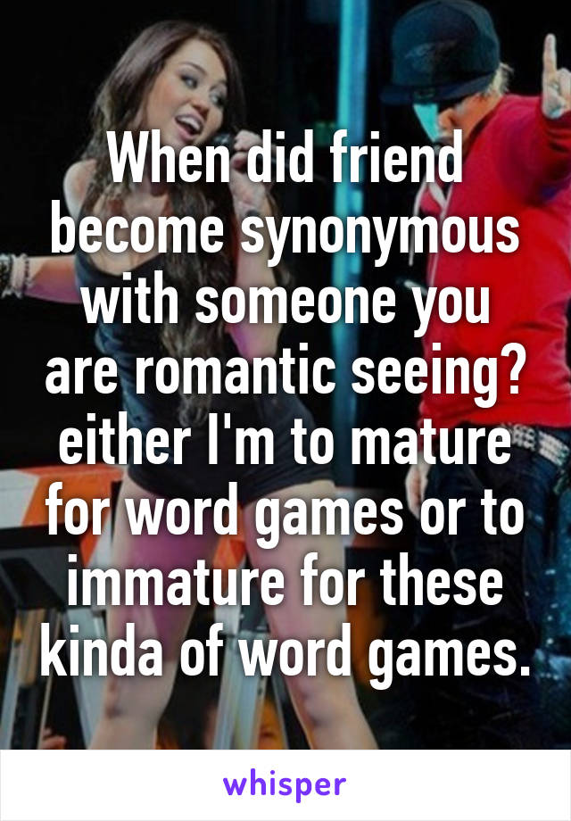 When did friend become synonymous with someone you are romantic seeing? either I'm to mature for word games or to immature for these kinda of word games.