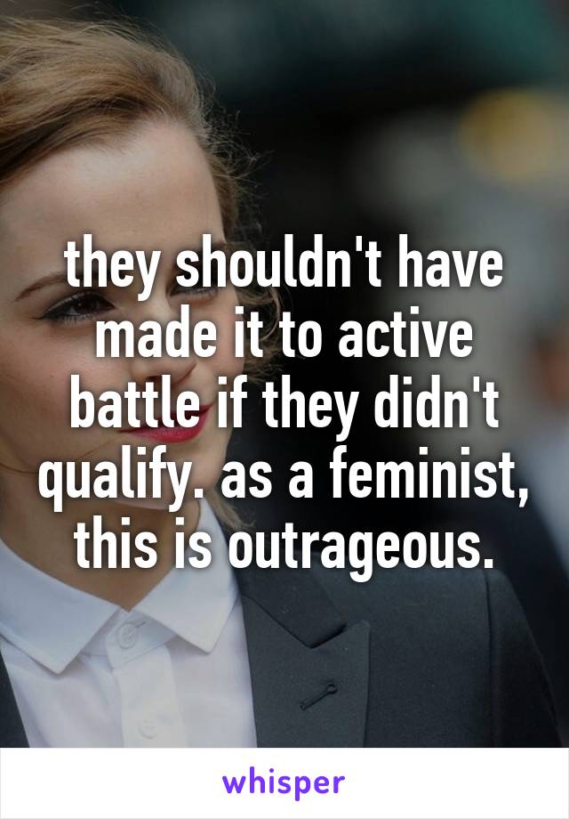 they shouldn't have made it to active battle if they didn't qualify. as a feminist, this is outrageous.