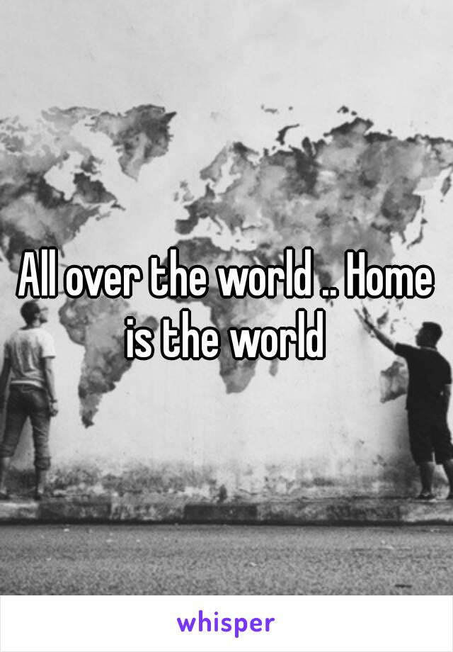 All over the world .. Home is the world 