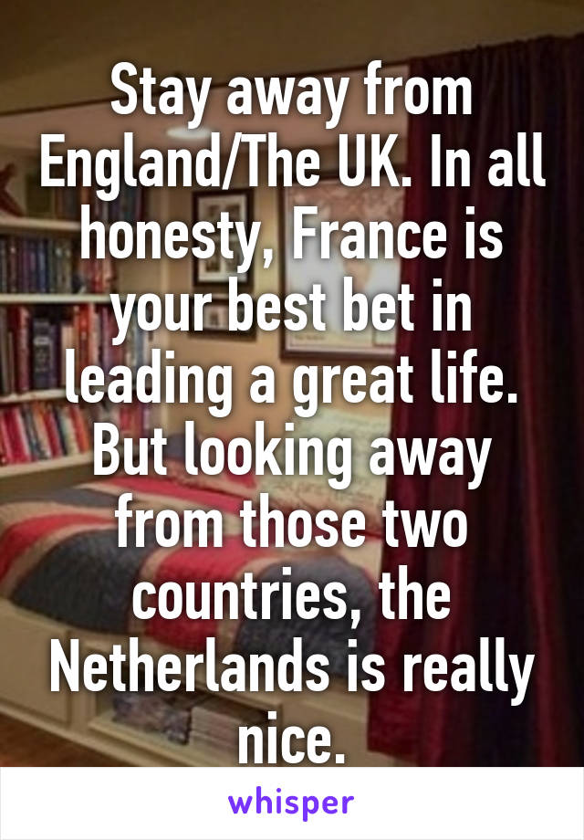 Stay away from England/The UK. In all honesty, France is your best bet in leading a great life. But looking away from those two countries, the Netherlands is really nice.