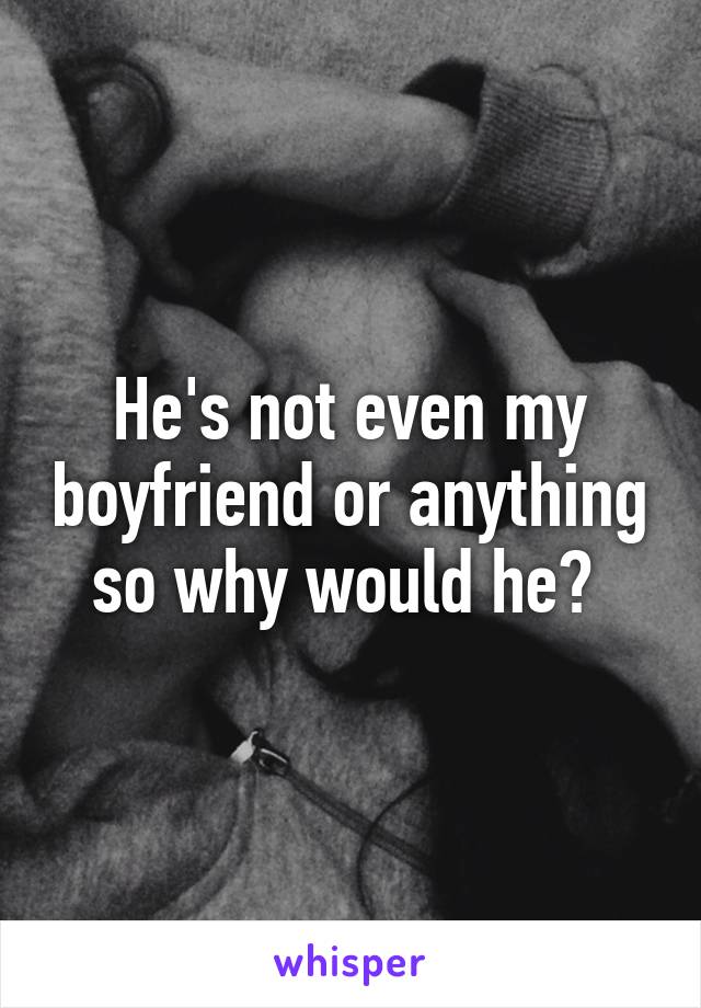 He's not even my boyfriend or anything so why would he? 