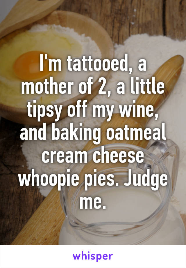 I'm tattooed, a mother of 2, a little tipsy off my wine, and baking oatmeal cream cheese whoopie pies. Judge me.