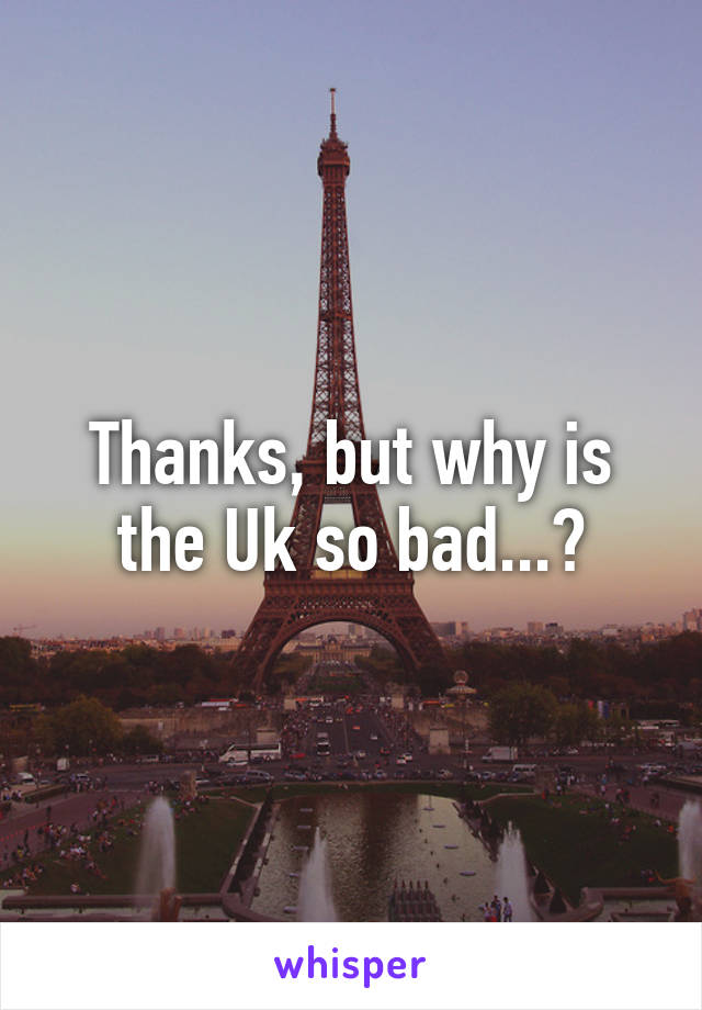 Thanks, but why is the Uk so bad...?