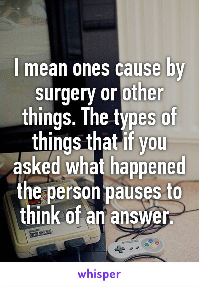 I mean ones cause by surgery or other things. The types of things that if you asked what happened the person pauses to think of an answer. 