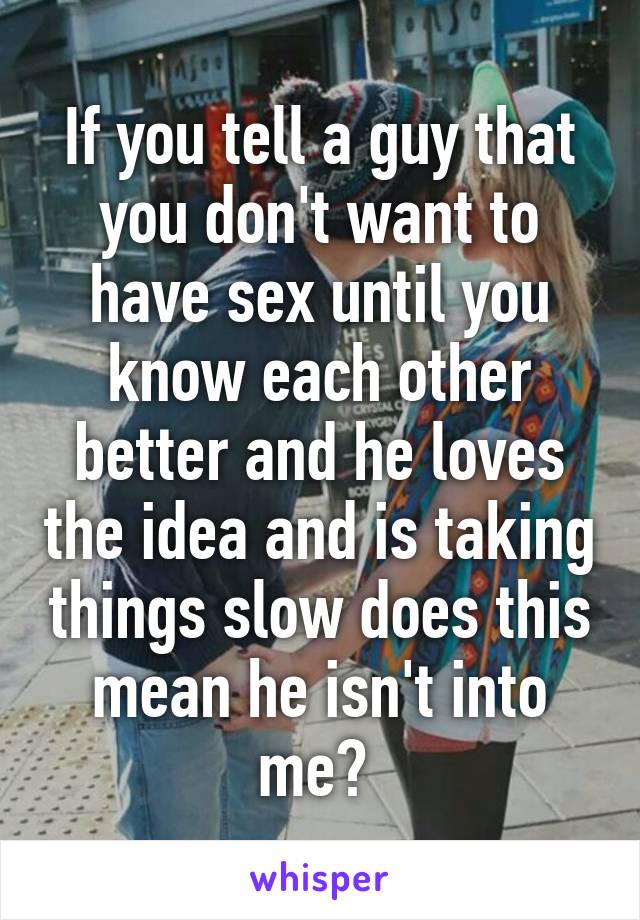 If you tell a guy that you don't want to have sex until you know each other better and he loves the idea and is taking things slow does this mean he isn't into me? 