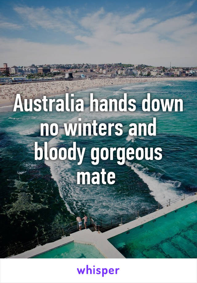 Australia hands down no winters and bloody gorgeous mate 