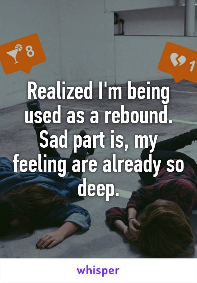 Realized I'm being used as a rebound. Sad part is, my feeling are already so deep.