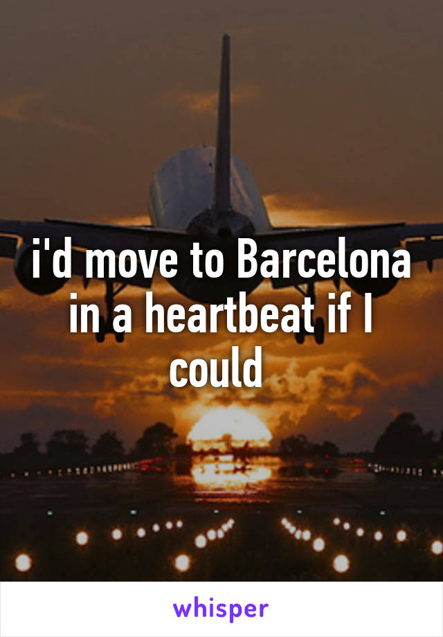 i'd move to Barcelona in a heartbeat if I could 