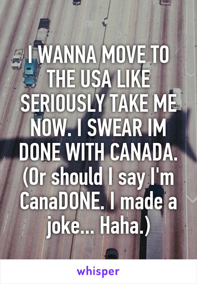 I WANNA MOVE TO THE USA LIKE SERIOUSLY TAKE ME NOW. I SWEAR IM DONE WITH CANADA. (Or should I say I'm CanaDONE. I made a joke... Haha.)