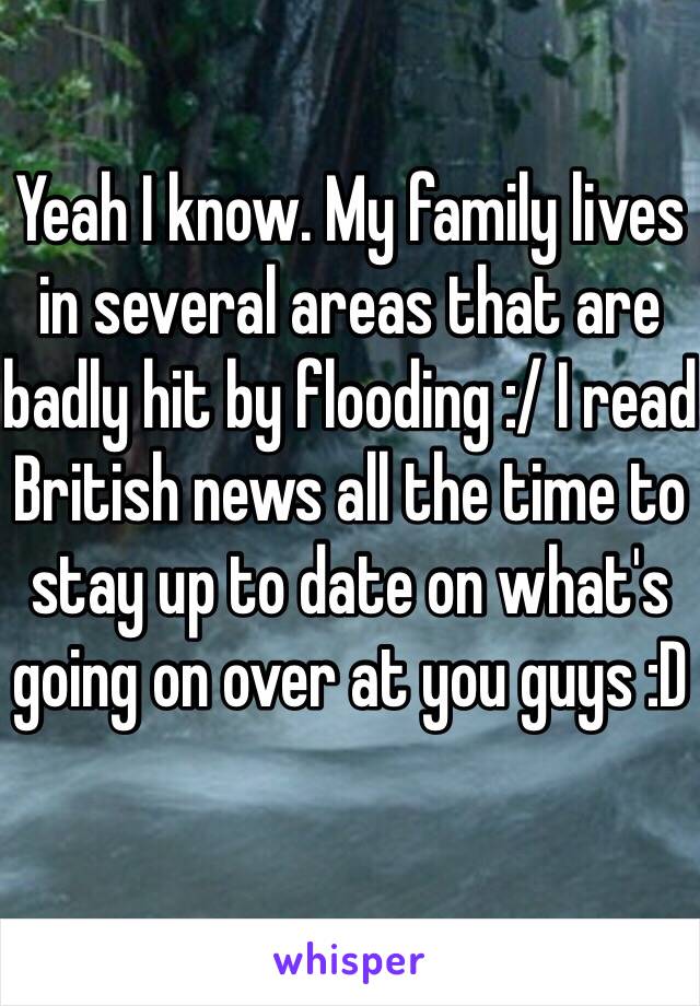 Yeah I know. My family lives in several areas that are badly hit by flooding :/ I read British news all the time to stay up to date on what's going on over at you guys :D