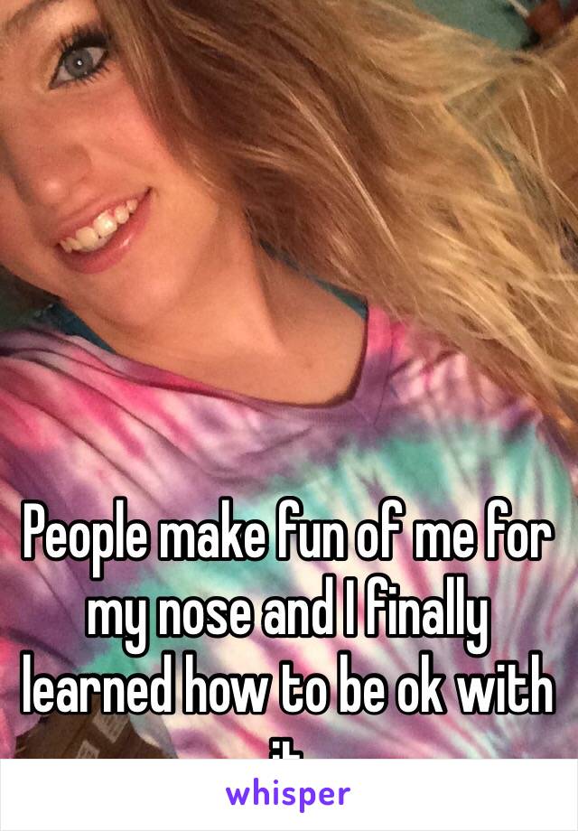 People make fun of me for my nose and I finally learned how to be ok with it