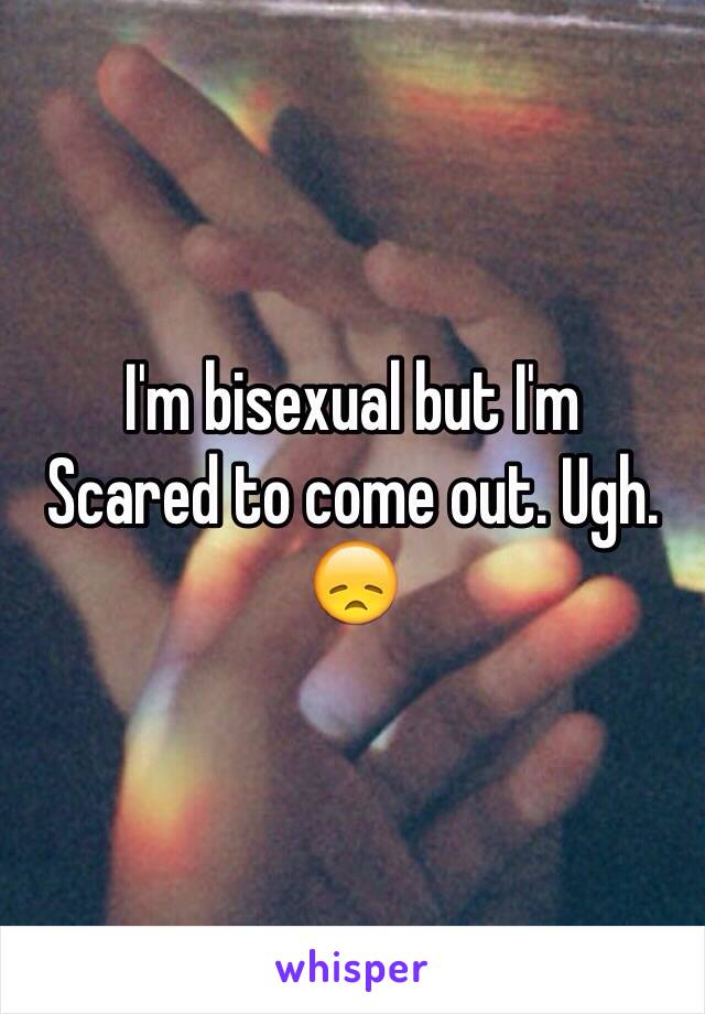 I'm bisexual but I'm
Scared to come out. Ugh. 😞