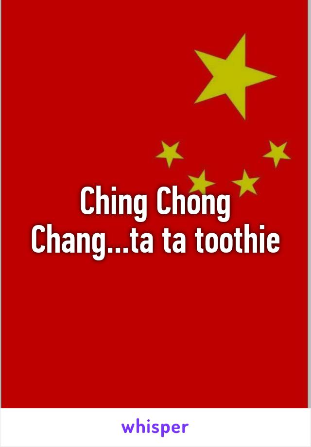 Ching Chong Chang...ta ta toothie