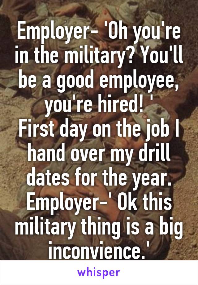 Employer- 'Oh you're in the military? You'll be a good employee, you're hired! '
First day on the job I hand over my drill dates for the year.
Employer-' Ok this military thing is a big inconvience.'