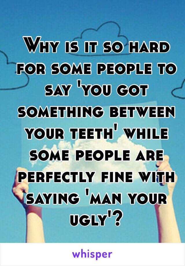 Why is it so hard for some people to say 'you got something between your teeth' while some people are perfectly fine with saying 'man your ugly'? 