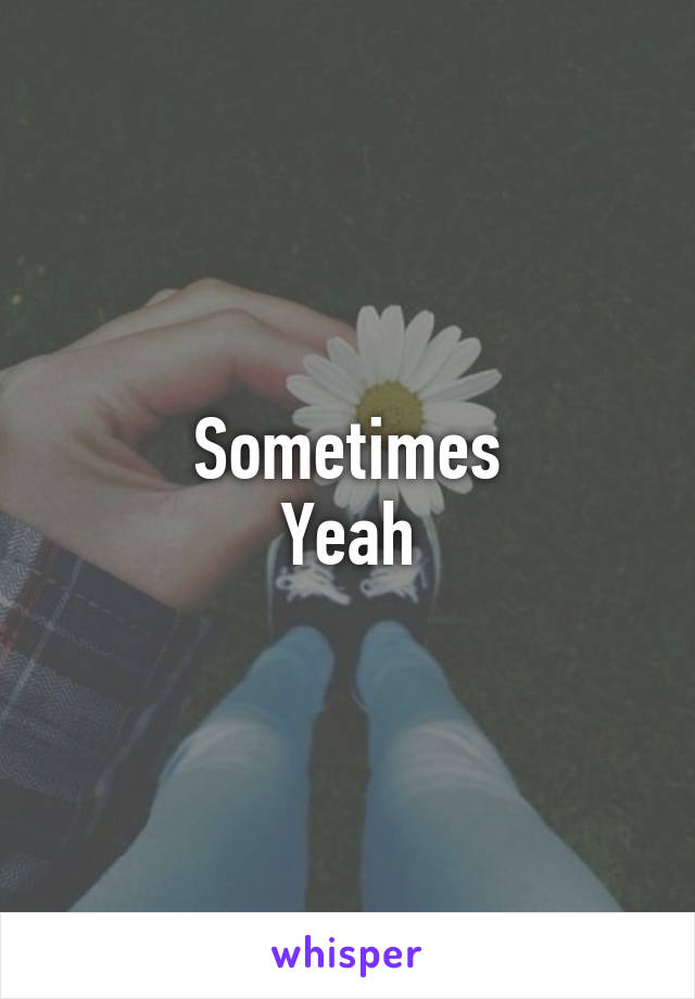 Sometimes
Yeah