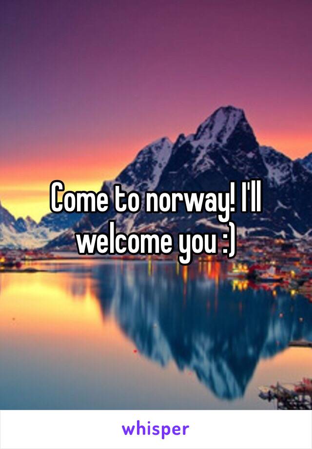 Come to norway! I'll welcome you :)