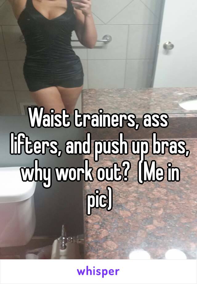 Waist trainers, ass lifters, and push up bras, why work out?  (Me in pic)