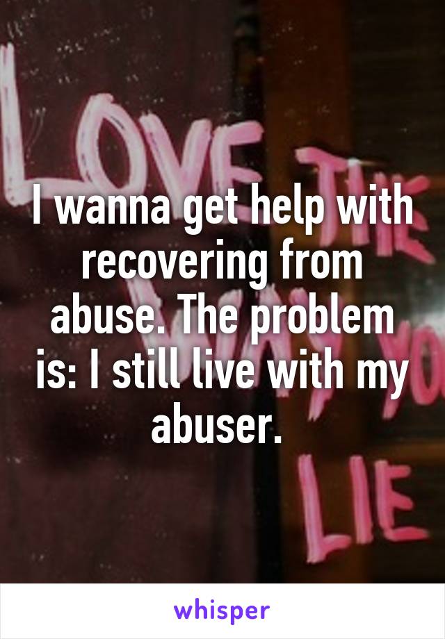 I wanna get help with recovering from abuse. The problem is: I still live with my abuser. 