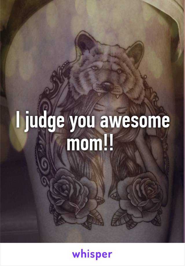 I judge you awesome mom!! 