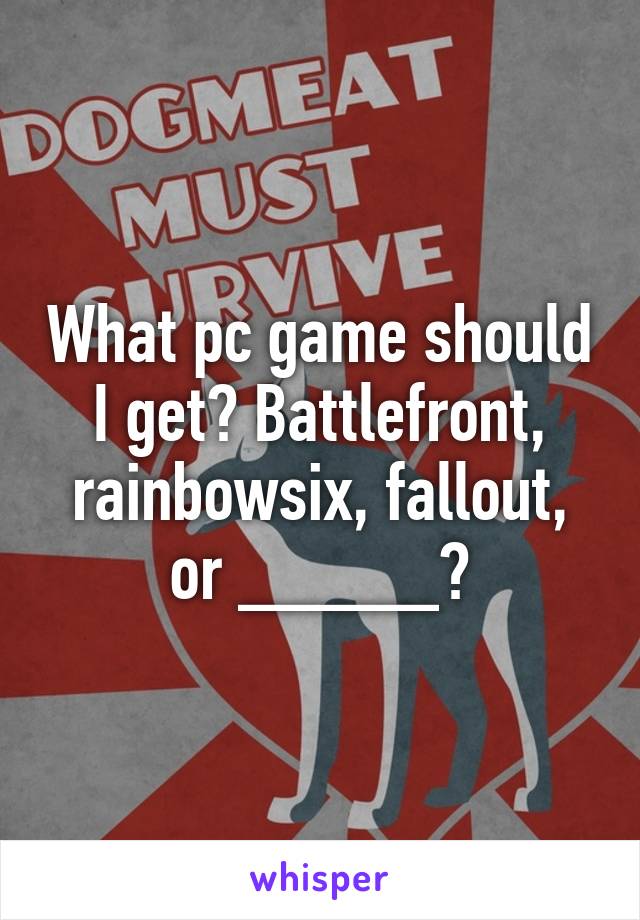 What pc game should I get? Battlefront, rainbowsix, fallout, or _____?