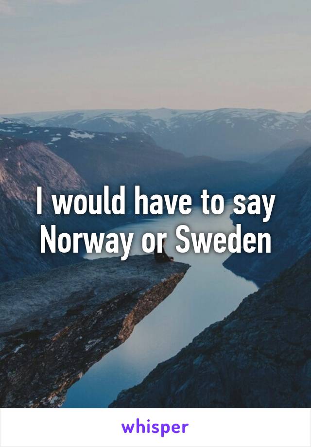 I would have to say Norway or Sweden