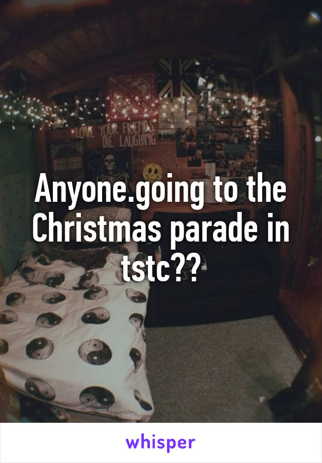 Anyone.going to the Christmas parade in tstc??