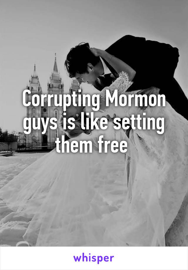 Corrupting Mormon guys is like setting them free 
