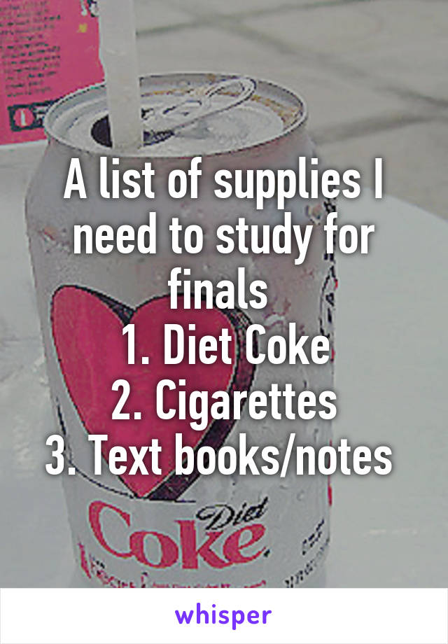 A list of supplies I need to study for finals 
1. Diet Coke
2. Cigarettes
3. Text books/notes 