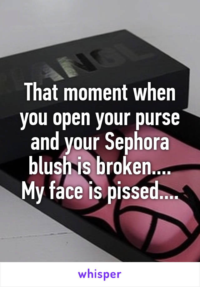 That moment when you open your purse and your Sephora blush is broken....
My face is pissed....