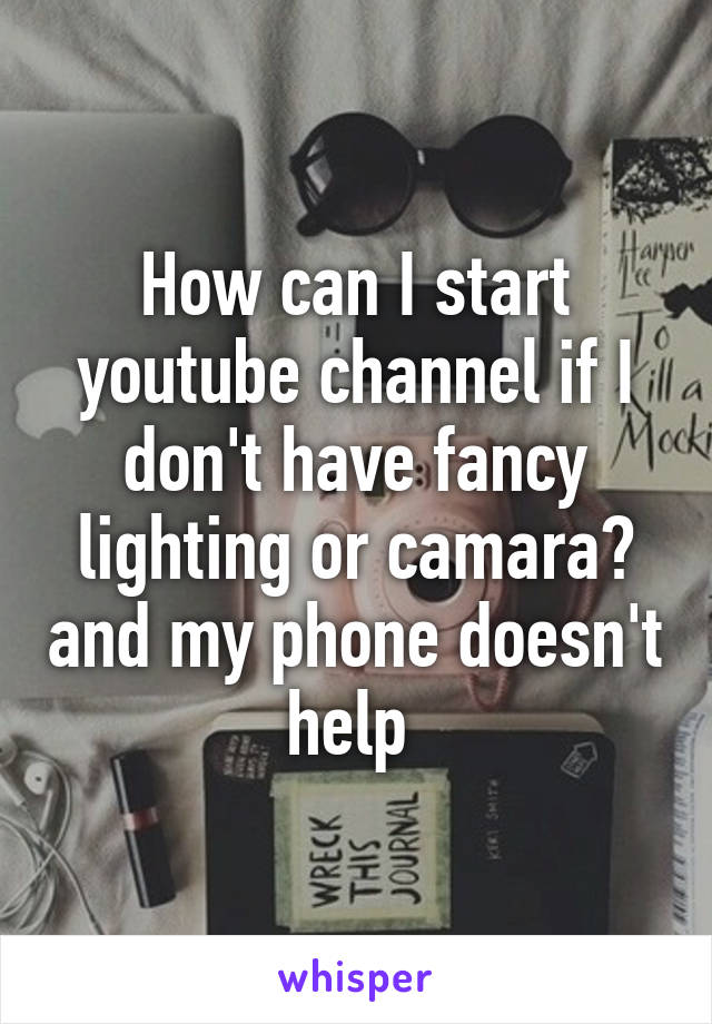 How can I start youtube channel if I don't have fancy lighting or camara? and my phone doesn't help 