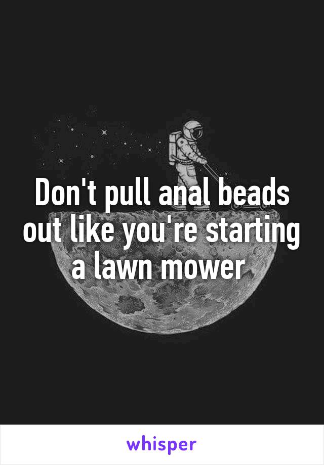 Don't pull anal beads out like you're starting a lawn mower 