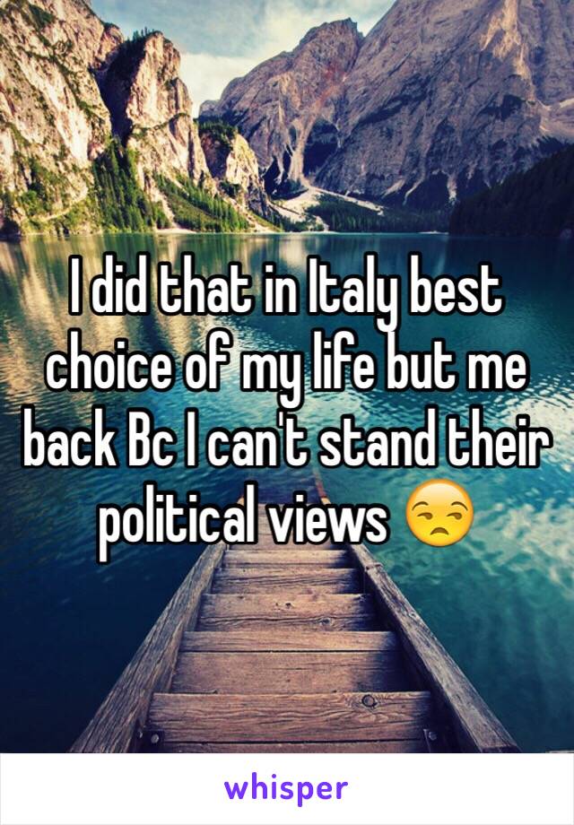 I did that in Italy best choice of my life but me back Bc I can't stand their political views 😒