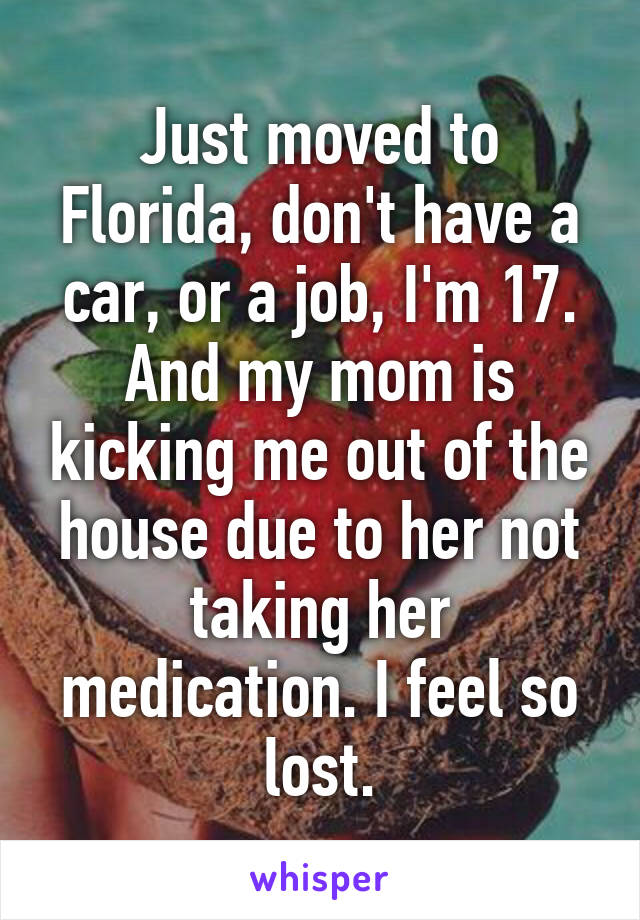 Just moved to Florida, don't have a car, or a job, I'm 17. And my mom is kicking me out of the house due to her not taking her medication. I feel so lost.