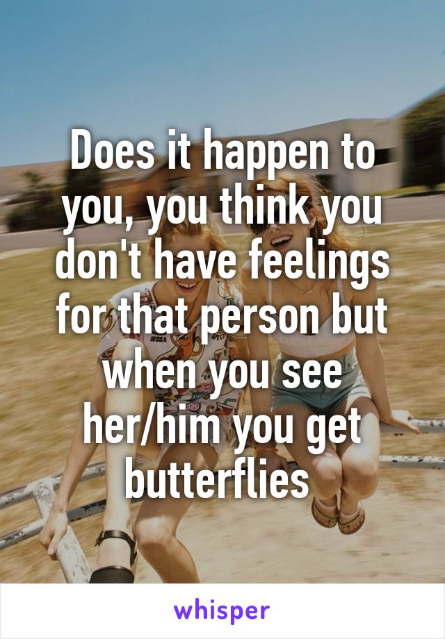 Does it happen to you, you think you don't have feelings for that person but when you see her/him you get butterflies 