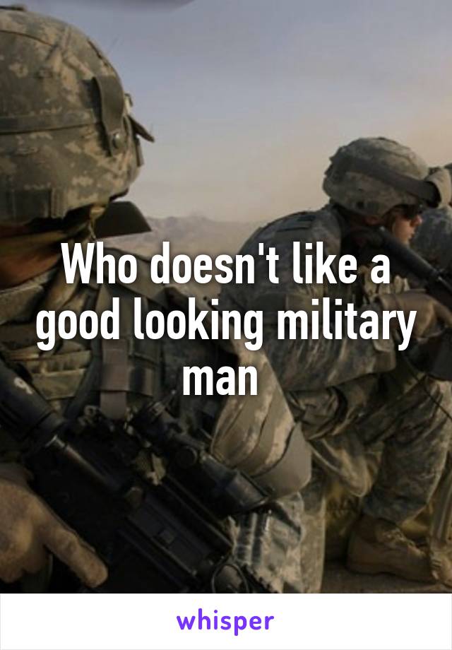 Who doesn't like a good looking military man 