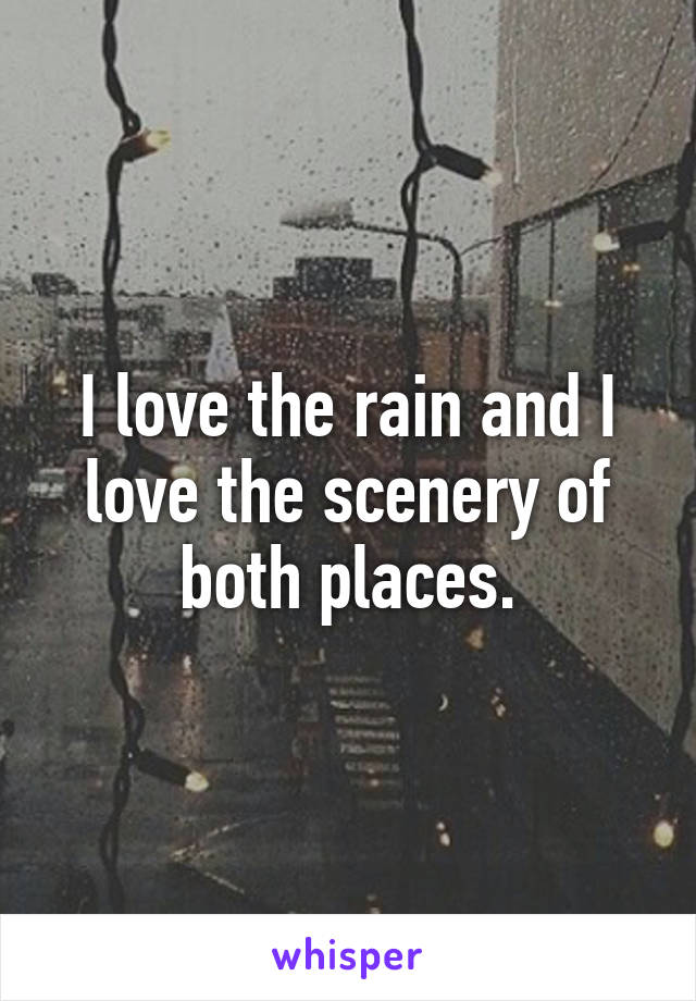 I love the rain and I love the scenery of both places.