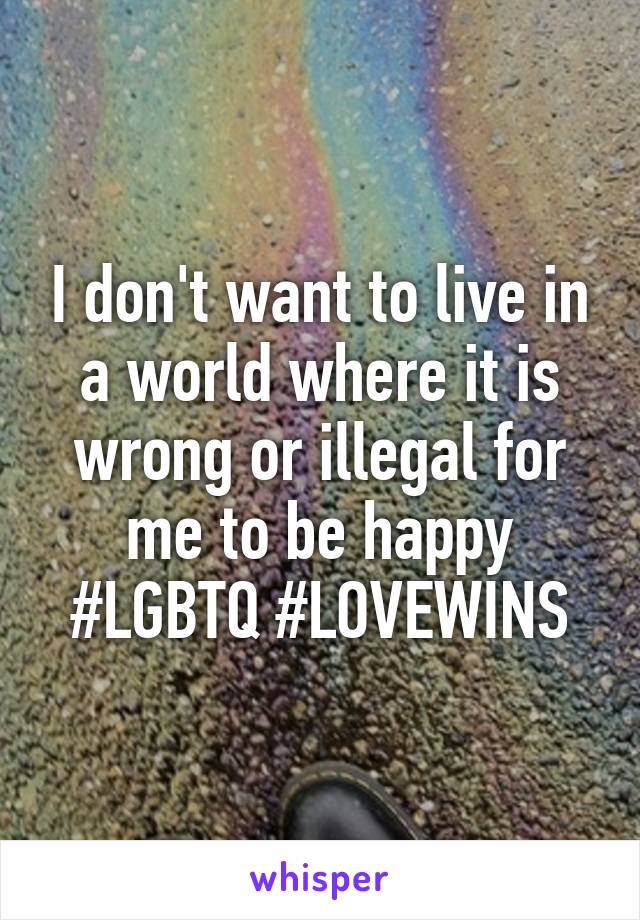 I don't want to live in a world where it is wrong or illegal for me to be happy #LGBTQ #LOVEWINS