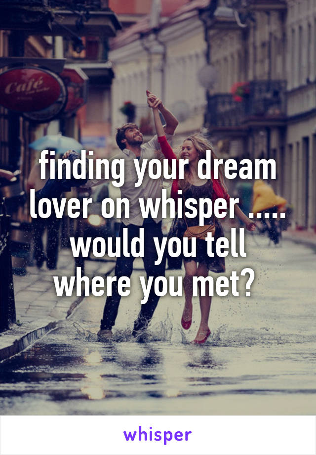 finding your dream lover on whisper .....
would you tell where you met? 