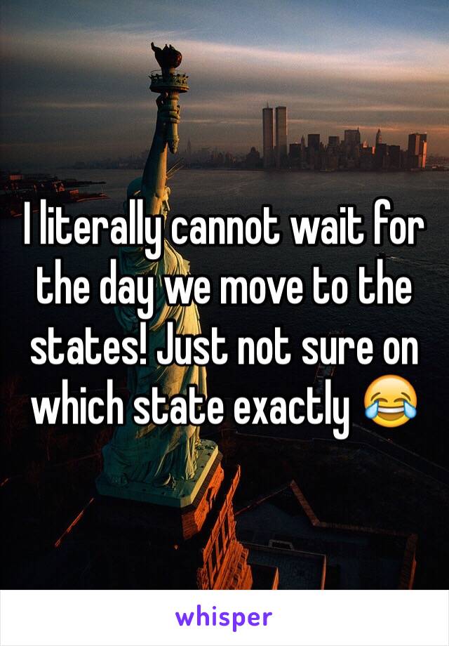 I literally cannot wait for the day we move to the states! Just not sure on which state exactly 😂