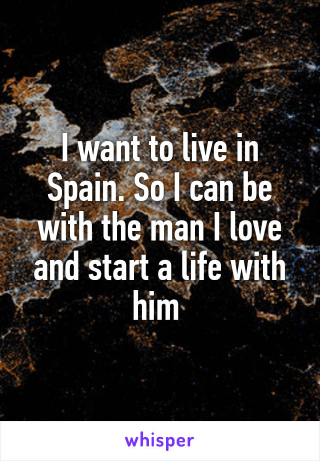 I want to live in Spain. So I can be with the man I love and start a life with him 